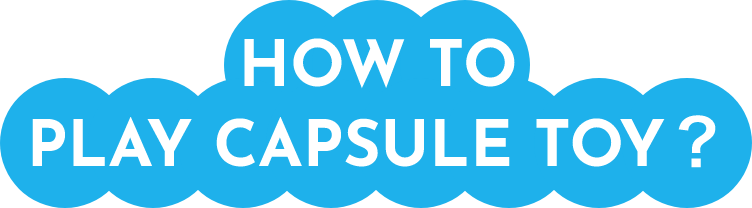 HOW TO PLAY CAPSULE TOY?